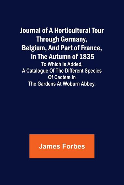 Journal of a Horticultural Tour through Germany, Belgium, and part of France, in the Autumn of 1835 ; To which is added, a Catalogue of the different Species of Cacteæ in the Gardens at Woburn Abbey.