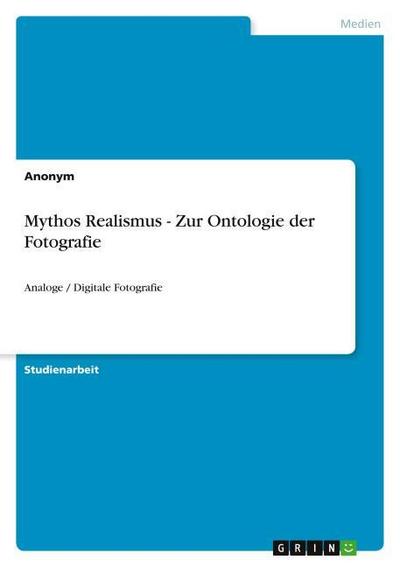Mythos Realismus - Zur Ontologie der Fotografie