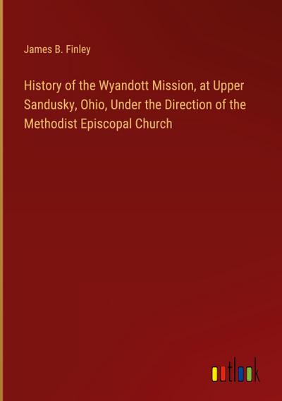 History of the Wyandott Mission, at Upper Sandusky, Ohio, Under the Direction of the Methodist Episcopal Church