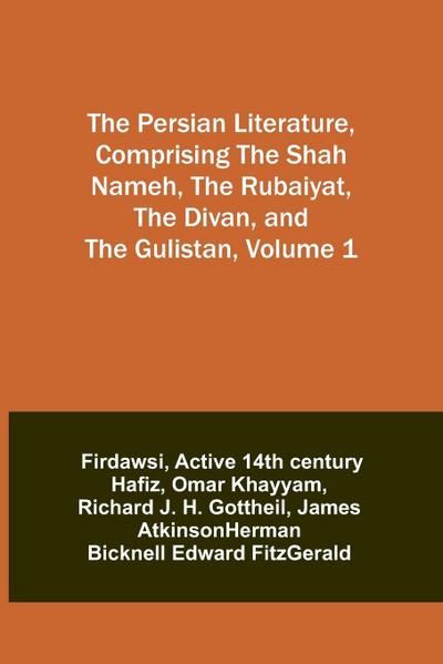 The Persian Literature, Comprising The Shah Nameh, The Rubaiyat, The Divan, and The Gulistan, Volume 1