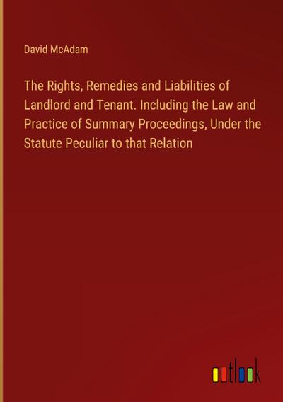 The Rights, Remedies and Liabilities of Landlord and Tenant. Including the Law and Practice of Summary Proceedings, Under the Statute Peculiar to that Relation