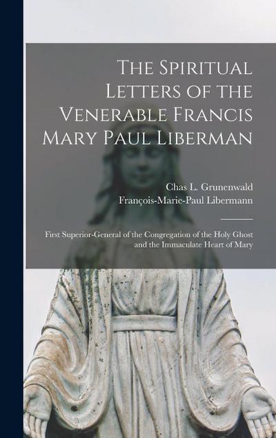 The Spiritual Letters of the Venerable Francis Mary Paul Liberman: First Superior-general of the Congregation of the Holy Ghost and the Immaculate Hea