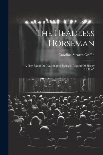The Headless Horseman: A Play Based On Washington Irving’s "legend Of Sleepy Hollow"