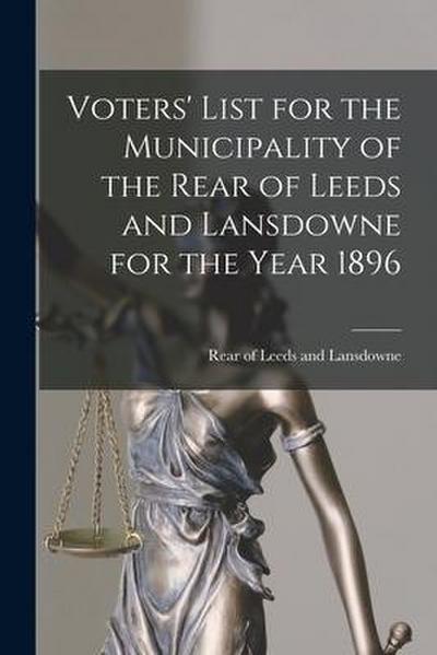 Voters’ List for the Municipality of the Rear of Leeds and Lansdowne for the Year 1896 [microform]