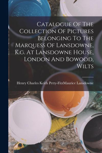 Catalogue Of The Collection Of Pictures Belonging To The Marquess Of Lansdowne, K.g. At Lansdowne House, London And Bowood, Wilts