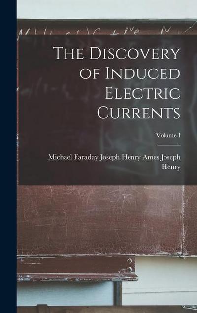 The Discovery of Induced Electric Currents; Volume I