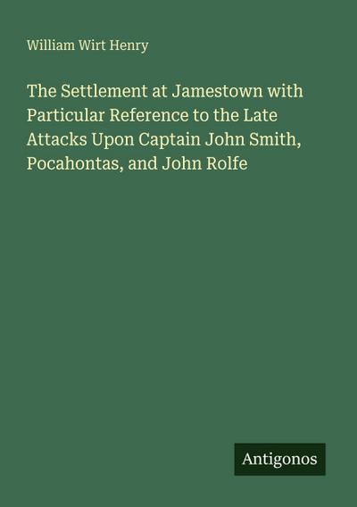 The Settlement at Jamestown with Particular Reference to the Late Attacks Upon Captain John Smith, Pocahontas, and John Rolfe