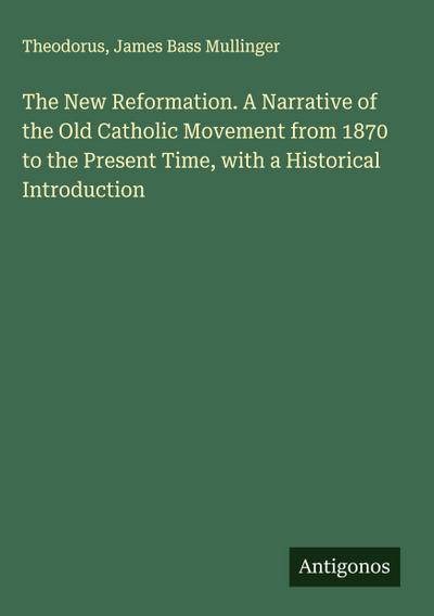The New Reformation. A Narrative of the Old Catholic Movement from 1870 to the Present Time, with a Historical Introduction