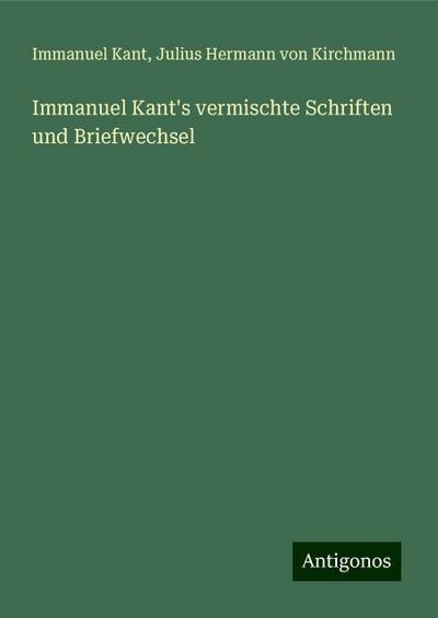 Kant, I: Immanuel Kant’s vermischte Schriften und Briefwechs