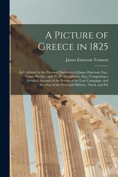 A Picture of Greece in 1825: As Exhibited in the Personal Narratives of James Emerson, Esq., Count Pecchio, and W. H. Humphreys, Esq., Comprising a