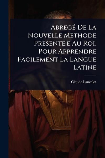 AbregÃ(c) De La Nouvelle Methode Presente’e Au Roi, Pour Apprendre Facilement La Langue Latine