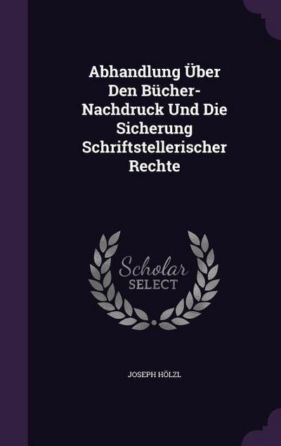 Abhandlung Über Den Bücher-Nachdruck Und Die Sicherung Schriftstellerischer Rechte