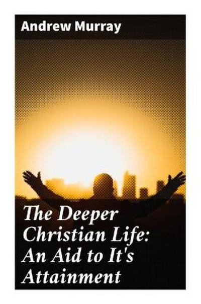 The Deeper Christian Life: An Aid to It’s Attainment