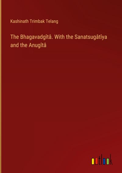 The Bhagavadgîtâ. With the Sanatsugâtîya and the Anugîtâ