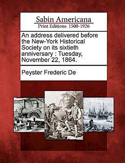An Address Delivered Before the New-York Historical Society on Its Sixtieth Anniversary: Tuesday, November 22, 1864.