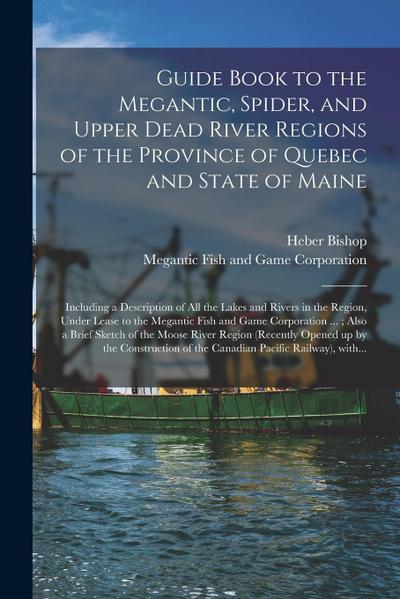 Guide Book to the Megantic, Spider, and Upper Dead River Regions of the Province of Quebec and State of Maine [microform]: Including a Description of