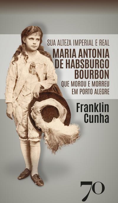 Sua Alteza Imperial e Real Maria Antonia de Habsburgo Bourbon que Morou e Morreu em Porto Alegre