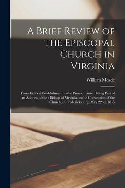 A Brief Review of the Episcopal Church in Virginia: From Its First Establishment to the Present Time: Being Part of an Address of the: Bishop of Virgi