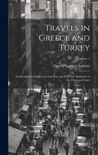 Travels in Greece and Turkey: Undertaken by Order of Louis Xvi, and With the Authority of the Ottoman Court; Volume 1