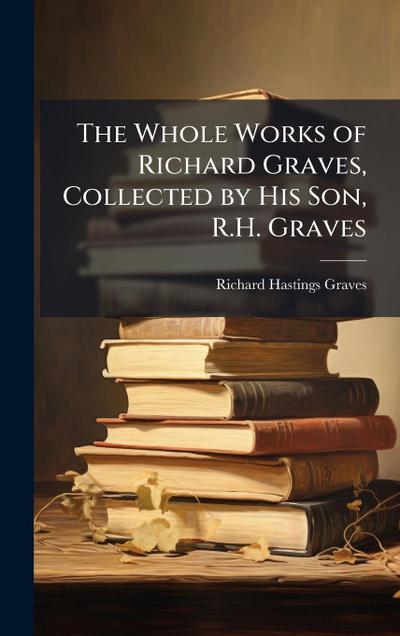 The Whole Works of Richard Graves, Collected by His Son, R.H. Graves