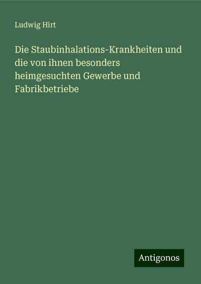 Die Staubinhalations-Krankheiten und die von ihnen besonders heimgesuchten Gewerbe und Fabrikbetriebe