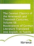 The German Classics of the Nineteenth and Twentieth Centuries, Volume 06 Masterpieces of German Literature Translated into English. in Twenty Volumes