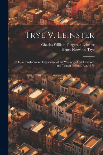 Trye V. Leinster: Or, an Englishman’s Experience of the Working of the Landlord and Tenant (Ireland) Act, 1870