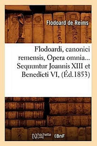 Flodoardi, Canonici Remensis, Opera Omnia. Sequuntur Joannis XIII Et Benedicti VI (Éd.1853)