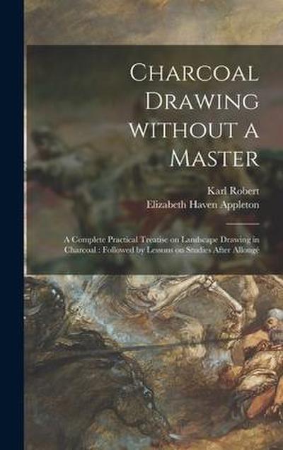 Charcoal Drawing Without a Master: a Complete Practical Treatise on Landscape Drawing in Charcoal: Followed by Lessons on Studies After Allonge&#769;