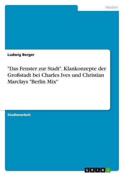 ’Das Fenster zur Stadt’.Klankonzepte der Großstadt bei Charles Ives und Christian Marclays ’Berlin Mix’