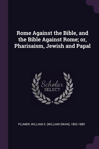 Rome Against the Bible, and the Bible Against Rome; or, Pharisaism, Jewish and Papal