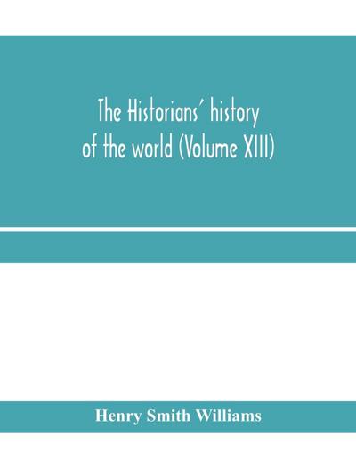 The historians’ history of the world; a comprehensive narrative of the rise and development of nations as recorded by over two thousand of the great writers of all ages (Volume XIII)