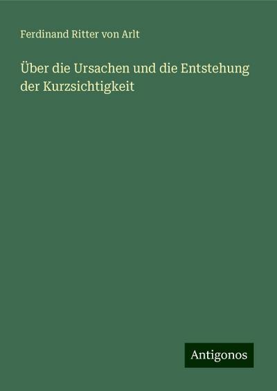 Arlt, F: Über die Ursachen und die Entstehung der Kurzsichti
