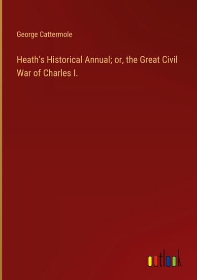 Heath’s Historical Annual; or, the Great Civil War of Charles I.