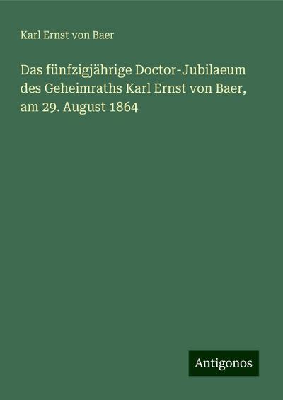 Baer, K: Das fünfzigjährige Doctor-Jubilaeum des Geheimraths