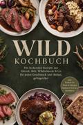 Wild Kochbuch: Die leckersten Rezepte aus Hirsch, Reh, Wildschwein & Co. – für jeden Geschmack und Anlass, gelingsicher – inkl. Fonds & Jus, Wurst & Schinken, Pasteten & Terrinen, Resteküche