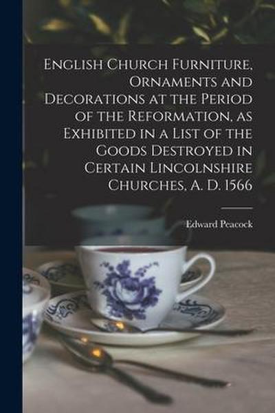 English Church Furniture, Ornaments and Decorations at the Period of the Reformation [microform], as Exhibited in a List of the Goods Destroyed in Cer