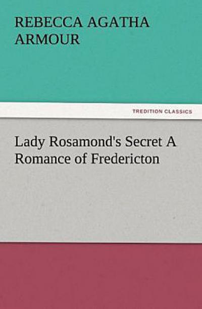 Lady Rosamond’s Secret A Romance of Fredericton