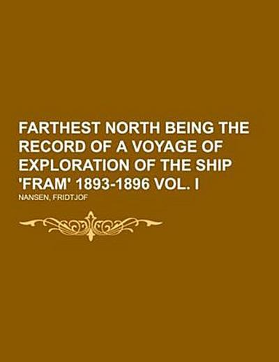 Farthest North  Being the Record of a Voyage of Exploration of the Ship ’Fram’ 1893-1896  Vol. I