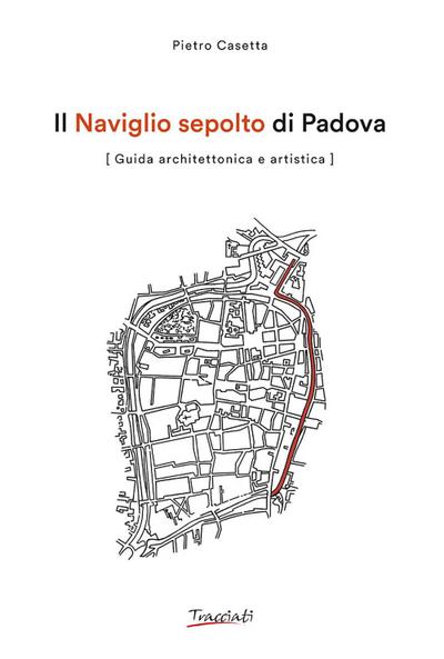 Il Naviglio sepolto di Padova. Guida architettonica e artistica