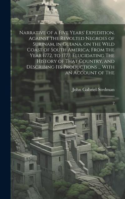 Narrative of a Five Years’ Expedition, Against the Revolted Negroes of Surinam, in Guiana, on the Wild Coast of South America; From the Year 1772, to