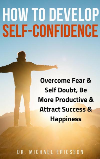 How to Develop Self-Confidence: Overcome Fear & Self Doubt, Be More Productive & Attract Success & Happiness