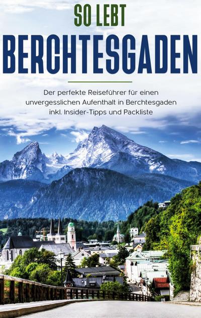 So lebt Berchtesgaden: Der perfekte Reiseführer für einen unvergesslichen Aufenthalt in Berchtesgaden inkl. Insider-Tipps und Packliste