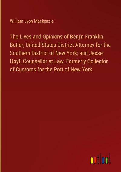 The Lives and Opinions of Benj’n Franklin Butler, United States District Attorney for the Southern District of New York; and Jesse Hoyt, Counsellor at Law, Formerly Collector of Customs for the Port of New York
