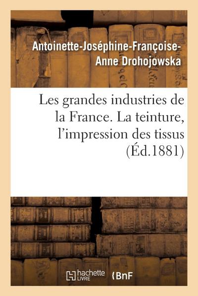 Les Grandes Industries de la France. La Teinture, l’Impression Des Tissus
