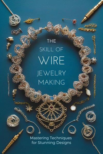 The Skill of Wire Jewelry Making: Mastering Techniques for Stunning Designs (Craft DIY, #2)