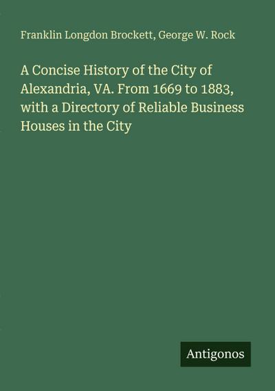 A Concise History of the City of Alexandria, VA. From 1669 to 1883, with a Directory of Reliable Business Houses in the City