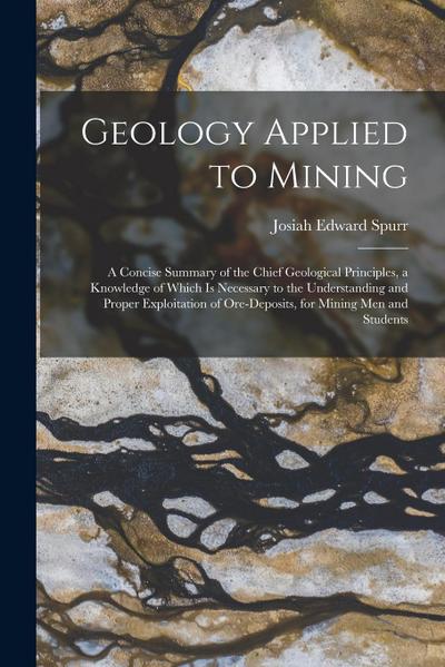Geology Applied to Mining; a Concise Summary of the Chief Geological Principles, a Knowledge of Which is Necessary to the Understanding and Proper Exp