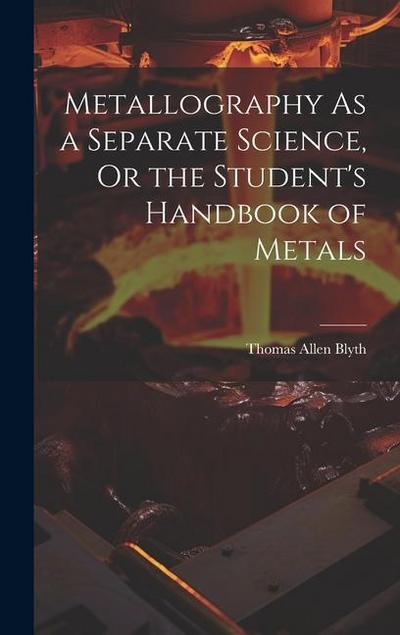 Metallography As a Separate Science, Or the Student’s Handbook of Metals