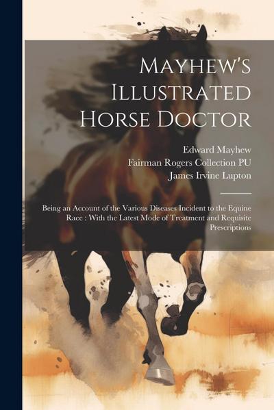 Mayhew’s Illustrated Horse Doctor: Being an Account of the Various Diseases Incident to the Equine Race: With the Latest Mode of Treatment and Requisi